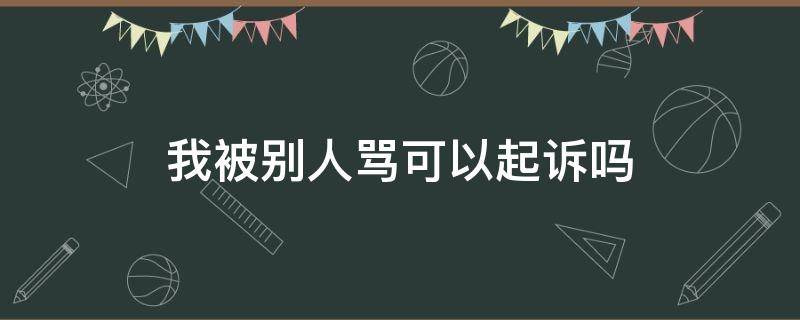 我被别人骂可以起诉吗（别人辱骂我可以起诉吗）