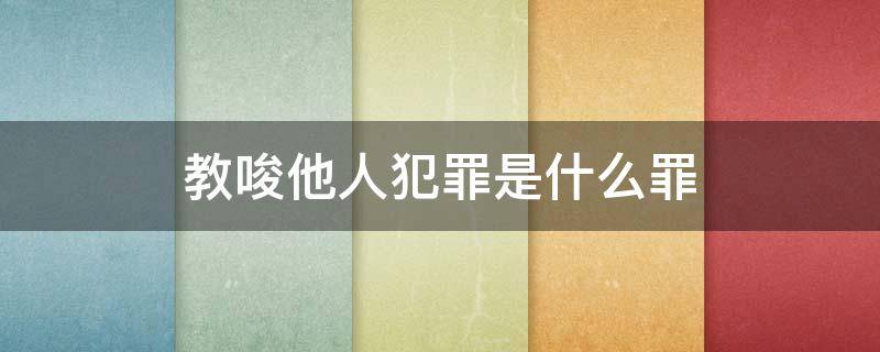 教唆他人犯罪是什么罪 教唆他人犯罪属于什么罪