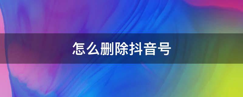 怎么删除抖音号（抖音作品怎么删除抖音号）