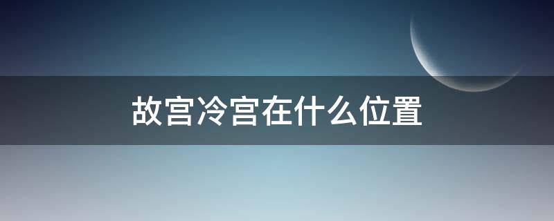 故宫冷宫在什么位置 冷宫在故宫哪个位置