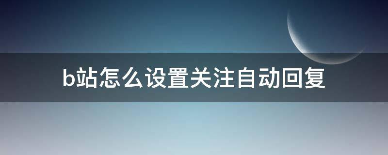 b站怎么设置关注自动回复 b站怎么设置关注自动回复的内容啊铁子们?