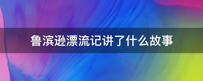 鲁滨逊漂流记讲了什么故事（鲁滨逊漂流记讲了什么故事100字）