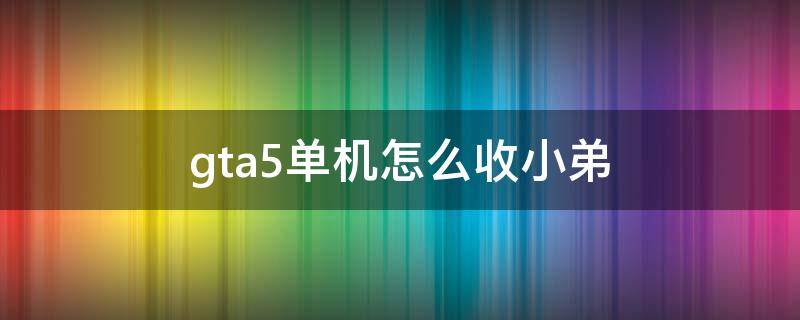 gta5单机怎么收小弟 gta5单机怎么收小弟秘籍