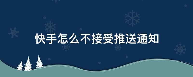 快手怎么不接受推送通知（怎样设置快手不发送消息和推送）