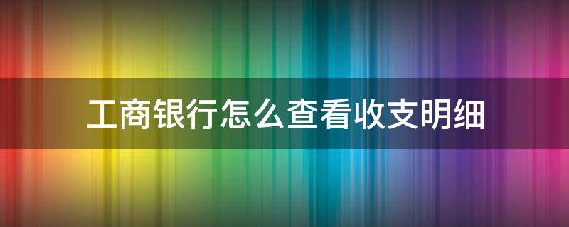 工商银行怎么查看收支明细 工商银行如何查看明细