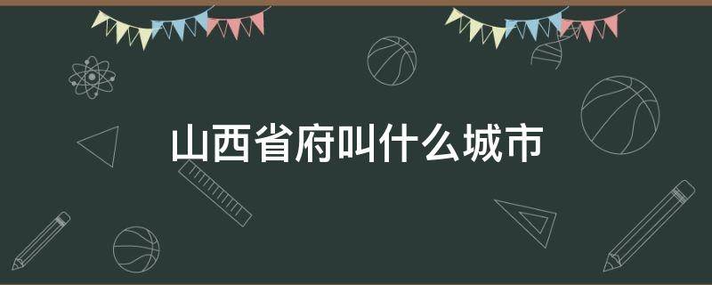 山西省府叫什么城市 山西省的省府是什么市