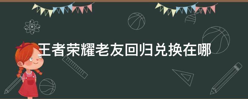 王者荣耀老友回归兑换在哪 王者荣耀老友回归友情商店在哪