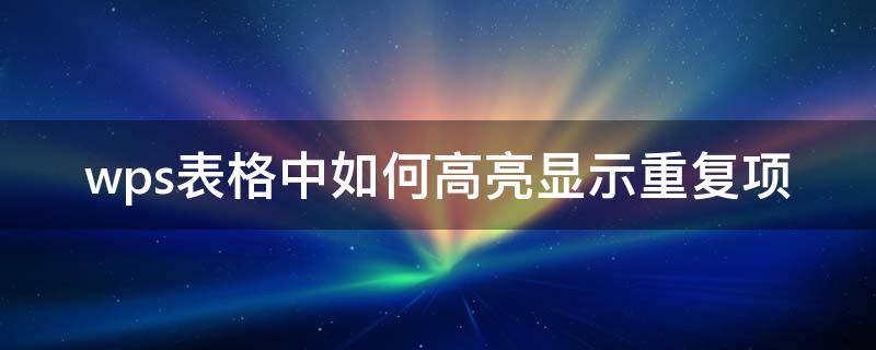 wps表格中如何高亮显示重复项（wps表格怎么设置高亮重复项）