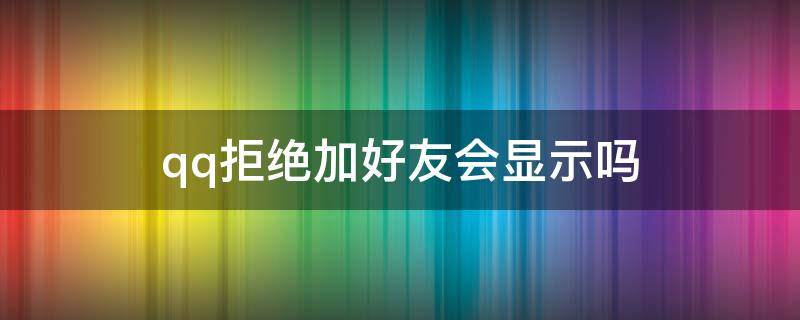 qq拒绝加好友会显示吗（qq加好友对方拒绝会显示么）