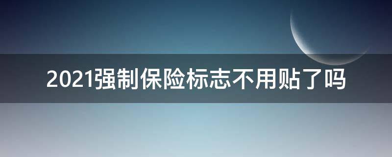 2021强制保险标志不用贴了吗（2021强制性保险标志可以不贴吗）