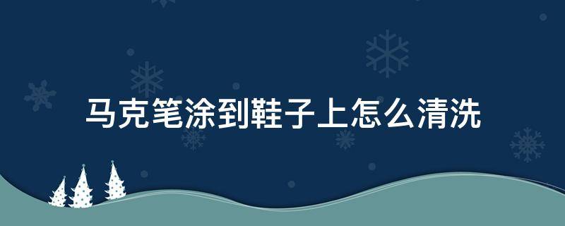 马克笔涂到鞋子上怎么清洗（马克笔涂鞋子如何清洗）