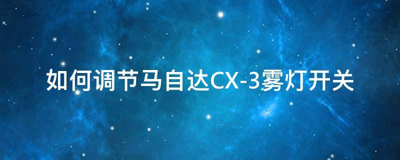 如何调节马自达CX-3雾灯开关 马自达cx4防雾灯灯怎么打开