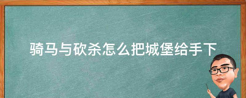 骑马与砍杀怎么把城堡给手下 骑马与砍杀如何拥有城堡