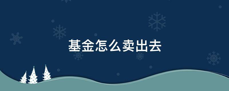 基金怎么卖出去 场内基金怎么卖出去