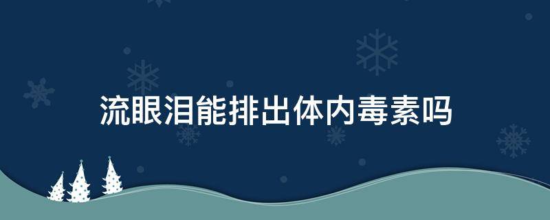 流眼泪能排出体内毒素吗 流眼泪能排出体内的毒素吗