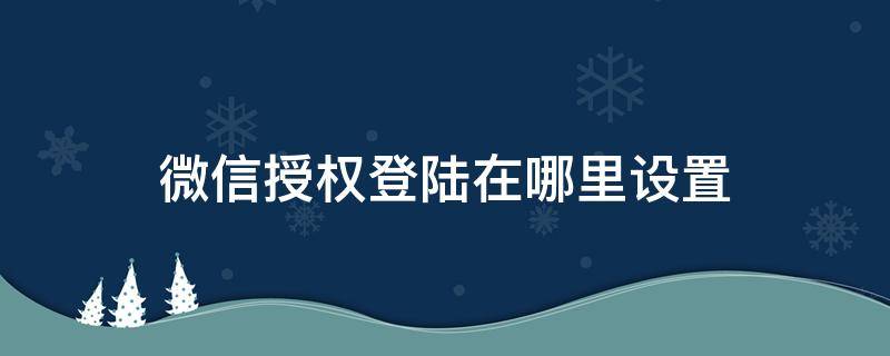 微信授权登陆在哪里设置 微信怎么授权登录