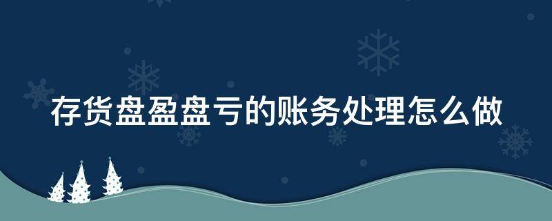 存货盘盈盘亏的账务处理怎么做（存货盘盈盘亏的账务处理怎么做会计分录）