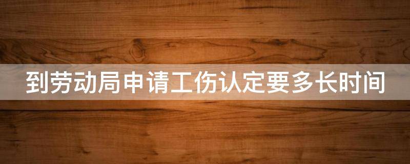 到劳动局申请工伤认定要多长时间（到劳动局申请工伤认定要多长时间出结果）