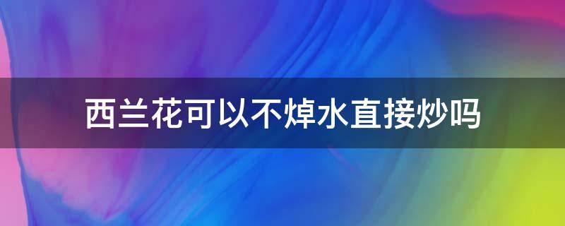 西兰花可以不焯水直接炒吗（西兰花不焯水可以直接炒着吃吗）