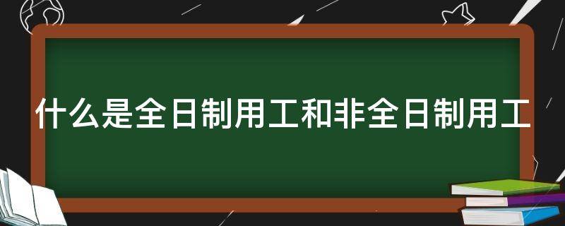 什么是全日制用工和非全日制用工（全日制用工和非全日制的区别）