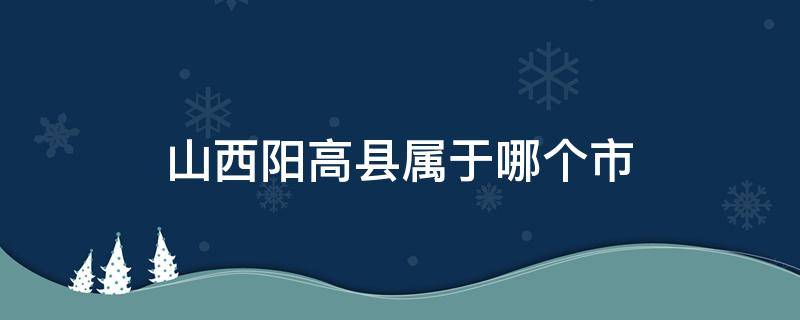 山西阳高县属于哪个市 山西省阳高县属于哪个市