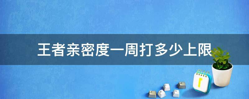 王者亲密度一周打多少上限（王者亲密度一周打多少上限2021）