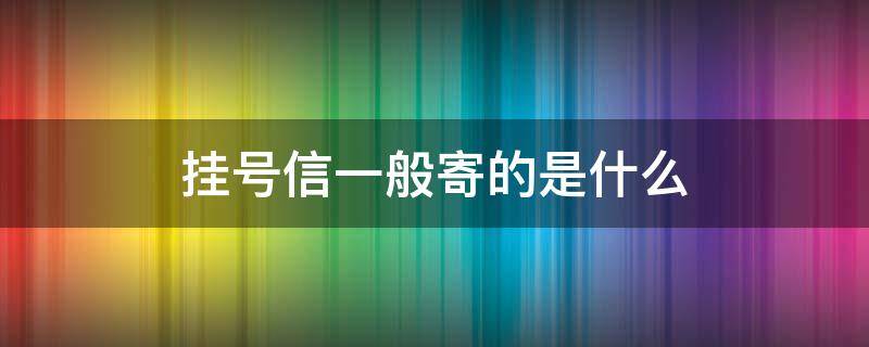 挂号信一般寄的是什么（挂号信一般寄什么快递）