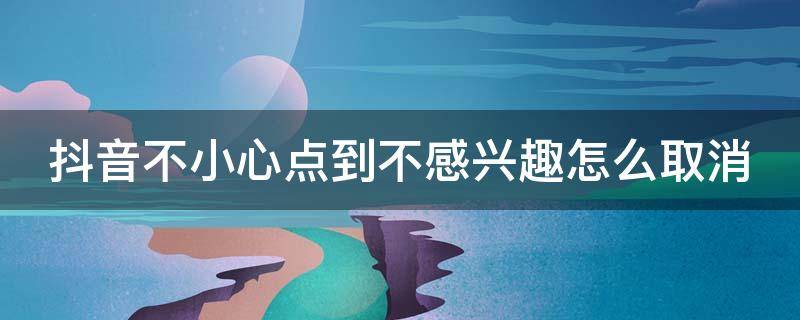 抖音不小心点到不感兴趣怎么取消 抖音不小心点到不感兴趣怎么取消呢