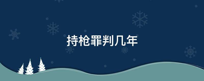 持枪罪判几年 持枪罪判多少年