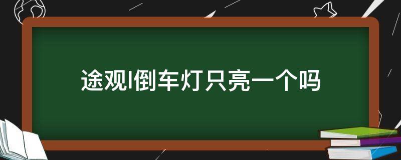 途观l倒车灯只亮一个吗（大众途观l倒车灯只亮一个吗）