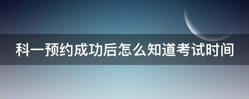 科一预约成功后怎么知道考试时间（科一预约成功怎么看）