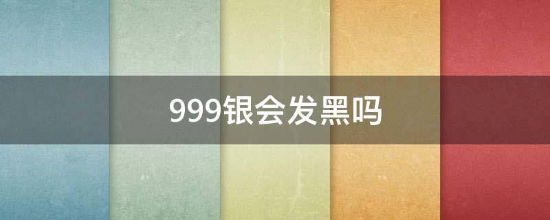 999银会发黑吗（999银发黑是正常的吗）