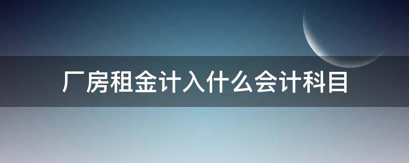 厂房租金计入什么会计科目（生产厂房的租金计入什么科目）