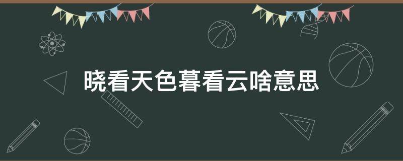 晓看天色暮看云啥意思（晓看天色暮看云啥意思?）