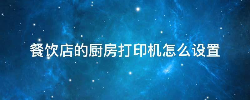 餐饮店的厨房打印机怎么设置（打印机怎么设置打印饭店菜单）