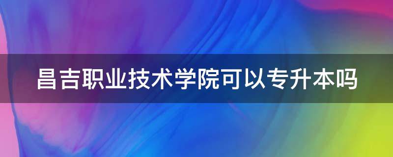 昌吉职业技术学院可以专升本吗 昌吉职业技术学院可以专升本吗