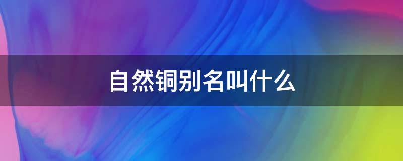 自然铜别名叫什么 自然铜的化学名