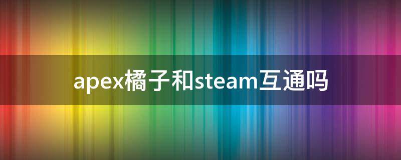 apex橘子和steam互通吗 apex steam和橘子互通吗