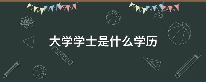 大学学士是什么学历 大学学士是什么学历学位?