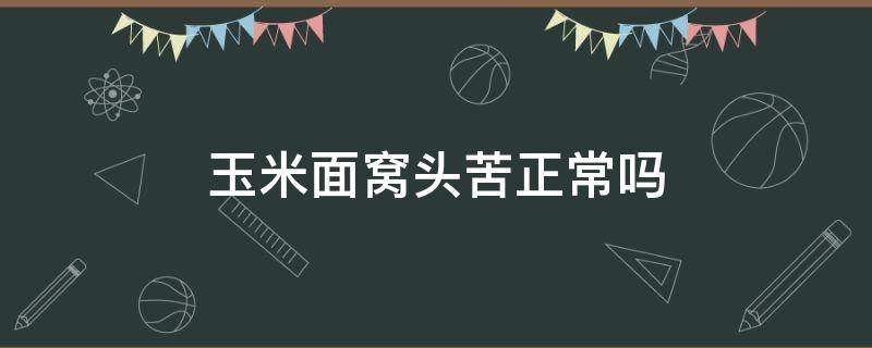 玉米面窝头苦正常吗（玉米窝头为什么有点发苦）