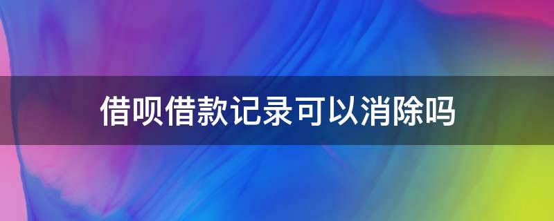 借呗借款记录可以消除吗 借呗如何消除借款记录