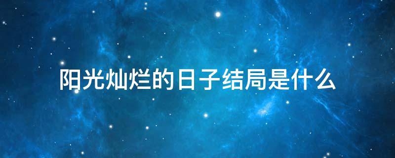 阳光灿烂的日子结局是什么 阳光灿烂的日子结局是什么意思