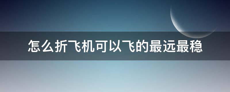 怎么折飞机可以飞的最远最稳（怎样折飞机又远又稳）