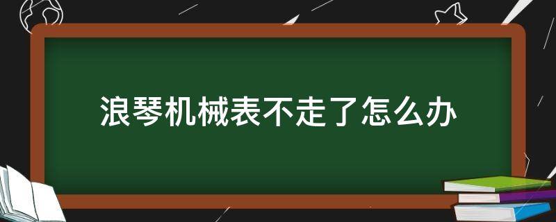 浪琴机械表不走了怎么办 浪琴机械表不走了怎么办,如何处理