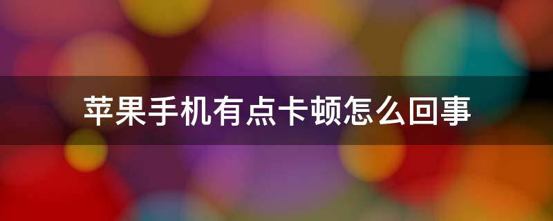 苹果手机有点卡顿怎么回事 苹果手机有时会卡顿怎么办