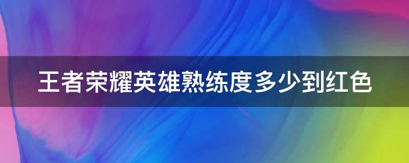 王者荣耀英雄熟练度多少到红色 王者荣耀英雄熟练度全红