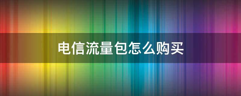 电信流量包怎么购买（电信流量包如何购买）