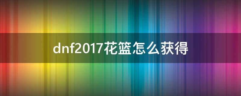 dnf2017花篮怎么获得（dnf花篮在哪里兑换）