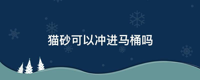 猫砂可以冲进马桶吗 n1猫砂可以冲进马桶吗