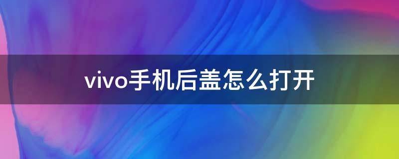 vivo手机后盖怎么打开（vivo手机后盖怎么打开x21视频）